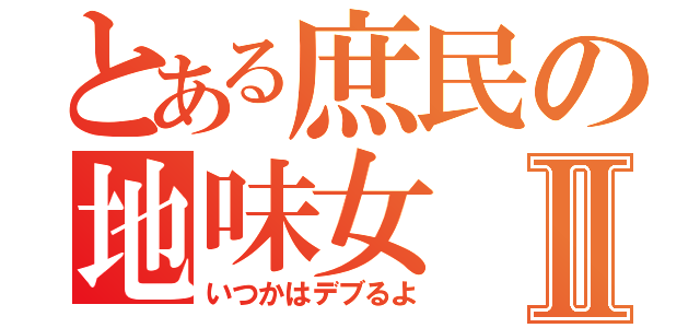 とある庶民の地味女Ⅱ（いつかはデブるよ）