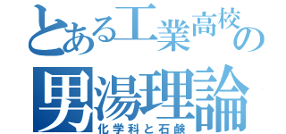 とある工業高校の男湯理論（化学科と石鹸）