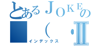 とあるＪＯＫＥＲの （ ・´ー・｀）Ⅱ（インデックス）