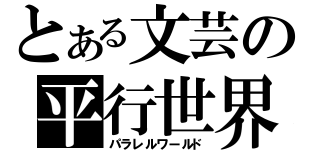 とある文芸の平行世界（パラレルワールド）