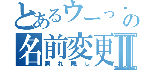 とあるウーっฅ（๑•̀ω•́๑）ฅーの名前変更Ⅱ（照れ隠し）