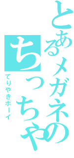 とあるメガネのちっちゃいやつ（てりやきボーイ）