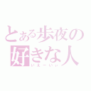 とある歩夜の好きな人・物（いえーいぃ）