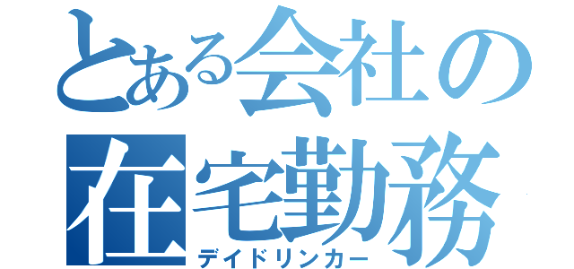 とある会社の在宅勤務（デイドリンカー）