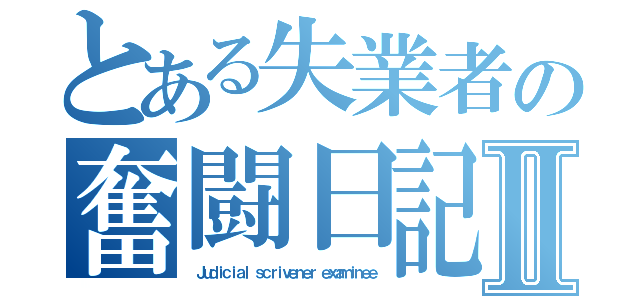 とある失業者の奮闘日記Ⅱ（ Ｊｕｄｉｃｉａｌ ｓｃｒｉｖｅｎｅｒ ｅｘａｍｉｎｅｅ）