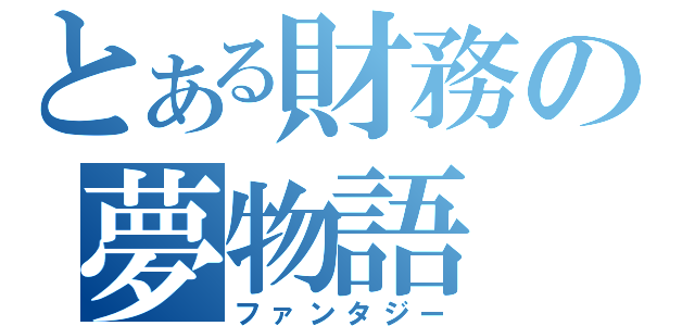 とある財務の夢物語（ファンタジー）