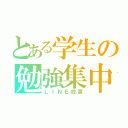 とある学生の勉強集中（ＬＩＮＥ放置）