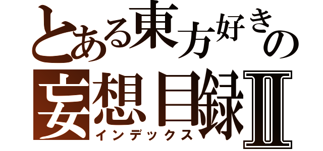 とある東方好きの妄想目録Ⅱ（インデックス）