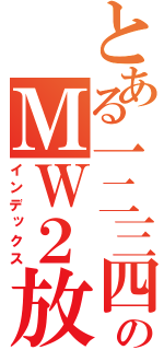 とある一二三四のＭＷ２放送（インデックス）