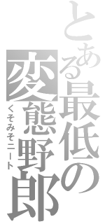 とある最低の変態野郎（くそみそニート）