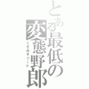 とある最低の変態野郎（くそみそニート）