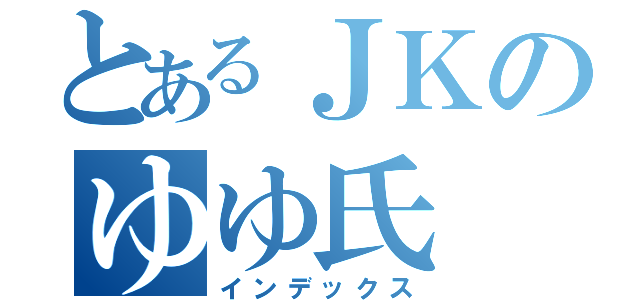 とあるＪＫのゆゆ氏（インデックス）