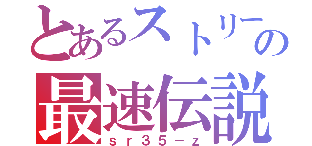 とあるストリートの最速伝説（ｓｒ３５－ｚ）