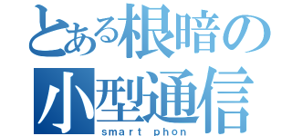 とある根暗の小型通信機器（ｓｍａｒｔ ｐｈｏｎ）