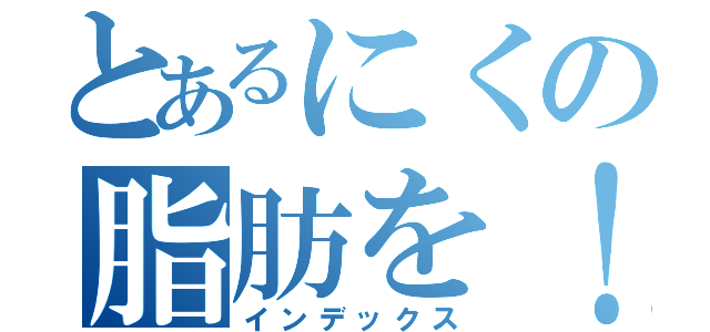 とあるにくの脂肪を！（インデックス）