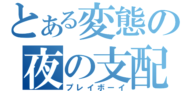 とある変態の夜の支配者（プレイボーイ）