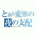 とある変態の夜の支配者（プレイボーイ）