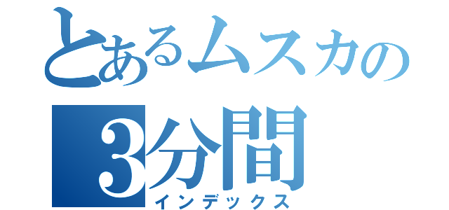 とあるムスカの３分間（インデックス）