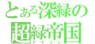 とある深緑の超緑帝国（アマゾン）