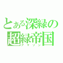 とある深緑の超緑帝国（アマゾン）