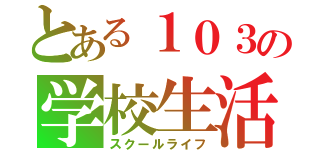 とある１０３の学校生活（スクールライフ）