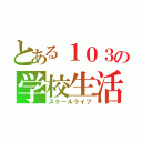 とある１０３の学校生活（スクールライフ）