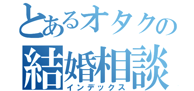 とあるオタクの結婚相談（インデックス）