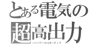 とある電気の超高出力（ハイパワーロコモーティブ）