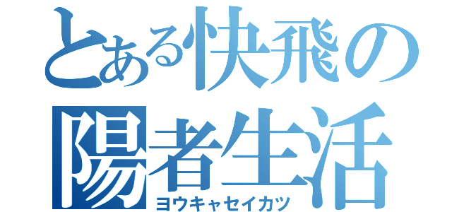 とある快飛の陽者生活（ヨウキャセイカツ）