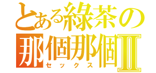 とある綠茶の那個那個Ⅱ（セ ッ ク ス）