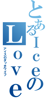 とあるＩｃｅのＬｏｖｅ（アイスのダッチワイフ）