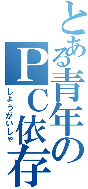 とある青年のＰＣ依存症（しょうがいしゃ）