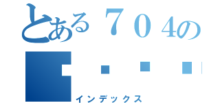 とある７０４の噢噢噢噢噢（インデックス）