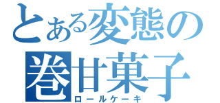 とある変態の巻甘菓子（ロールケーキ）