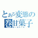 とある変態の巻甘菓子（ロールケーキ）