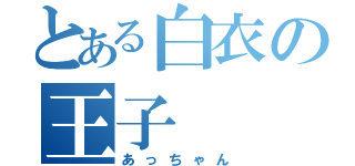 とある白衣の王子（あっちゃん）