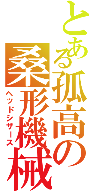 とある孤高の桑形機械（ヘッドシザース）