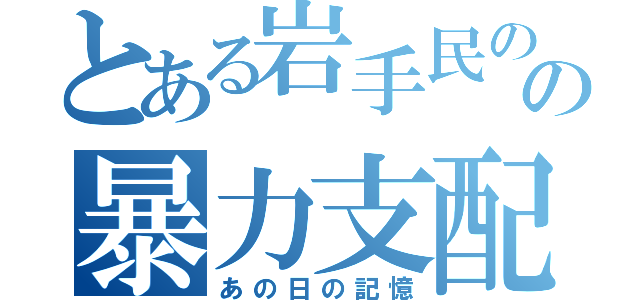 とある岩手民のの暴力支配（あの日の記憶）