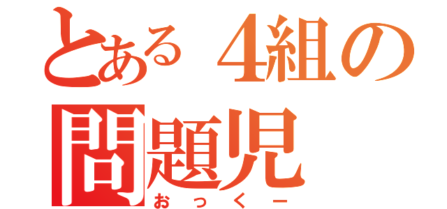 とある４組の問題児（おっくー）