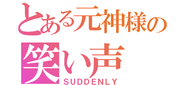 とある元神様の笑い声（ＳＵＤＤＥＮＬＹ）