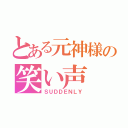 とある元神様の笑い声（ＳＵＤＤＥＮＬＹ）