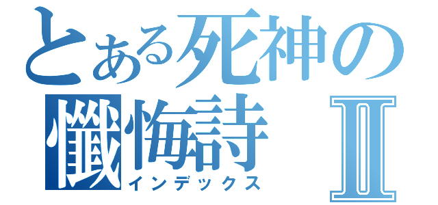 とある死神の懺悔詩Ⅱ（インデックス）