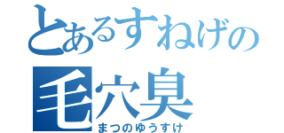 とあるすねげの毛穴臭（まつのゆうすけ）