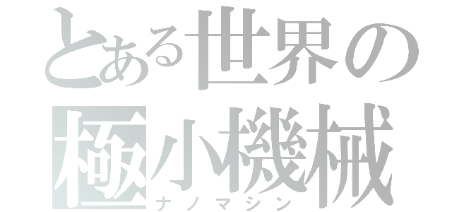 とある世界の極小機械（ナノマシン）