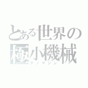 とある世界の極小機械（ナノマシン）