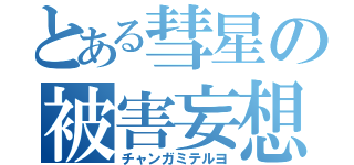 とある彗星の被害妄想（チャンガミテルヨ）