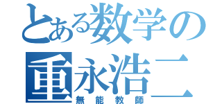 とある数学の重永浩二（無能教師）