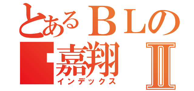 とあるＢＬの溫嘉翔Ⅱ（インデックス）