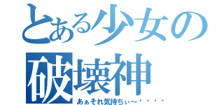 とある少女の破壊神（あぁそれ気持ちぃ～💓）