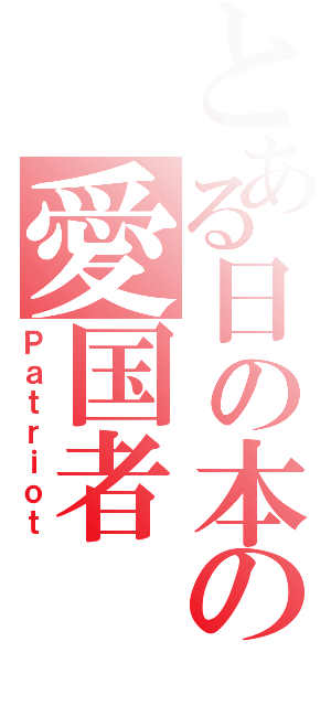 とある日の本の愛国者（Ｐａｔｒｉｏｔ）